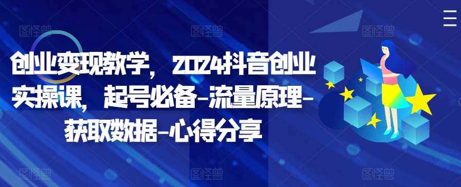 创业变现教学，2024抖音创业实操课，起号必备-流量原理-获取数据-心得分享_就是爱分享