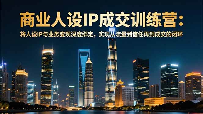 （16789期）商业人设IP成交训练营-12月：将人设IP与业务变现深度绑定，从流量到信任再到成交闭环_就是爱分享