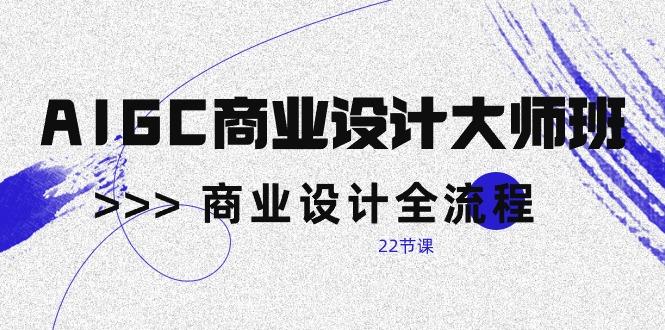 AIGC-商业设计大师班，商业设计全流程(22节课_就是爱分享