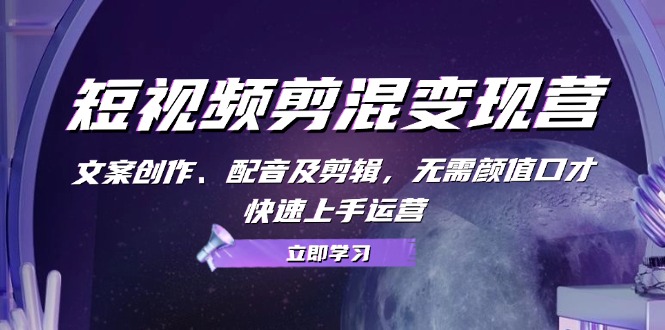 短视频剪混变现营：文案创作、配音及剪辑，无需颜值口才，快速上手运营_就是爱分享
