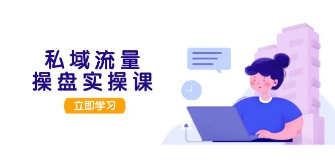 私域流量操盘实操课，从用户调研到成交变现，打造可落地的私域引流策略_就是爱分享