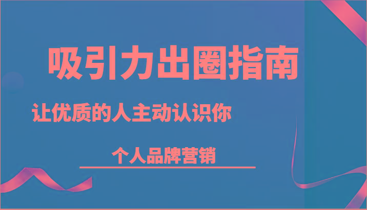 吸引力出圈指南-让优质的人主动认识你-个人品牌营销(13节课)_就是爱分享