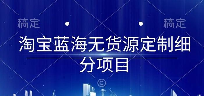淘宝蓝海无货源定制细分项目，从0到起店实操全流程【揭秘】_就是爱分享