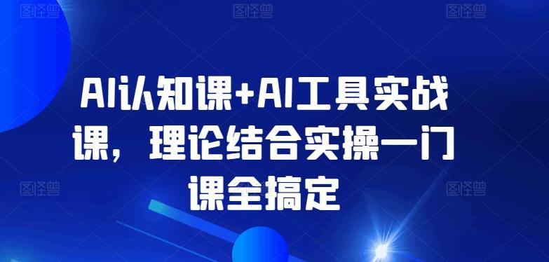 AI认知课+AI工具实战课，理论结合实操一门课全搞定_就是爱分享