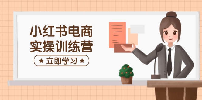 小红书电商实操训练营：涵盖开店、选品、笔记制作等，助你快速上手_就是爱分享