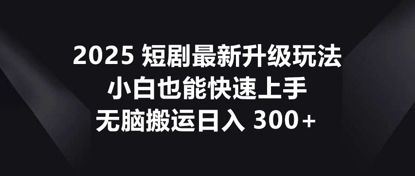 2025短剧最新升级玩法，小白也能快速上手，无脑搬运日入300+_就是爱分享