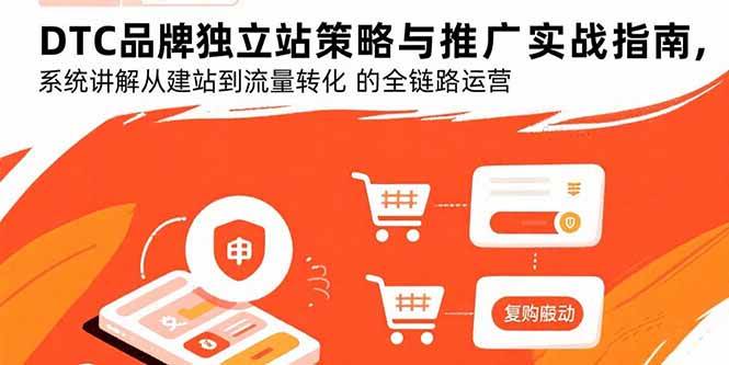 （15818期）DTC品牌独立站策略与推广实战指南，系统讲解从建站到流量转化的全链路运营_就是爱分享