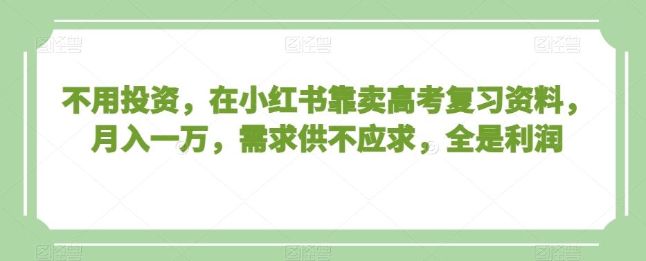 不用投资，在小红书靠卖高考复习资料，月入一万，需求供不应求，全是利润【揭秘】_就是爱分享