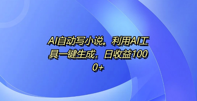 AI自动写小说，利用AI工具一键生成，日收益1k【揭秘】_就是爱分享