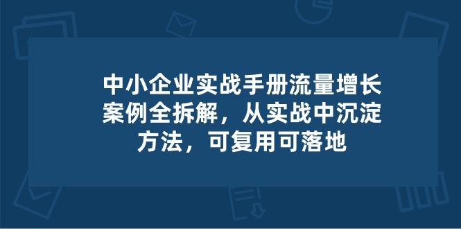 中小 企业 实操手册-流量增长案例拆解，从实操中沉淀方法，可复用可落地_就是爱分享