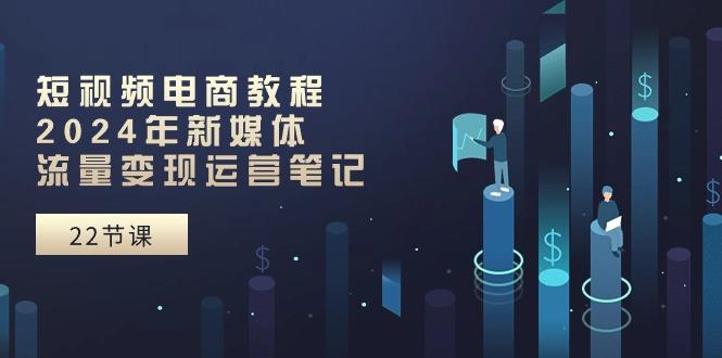 短视频电商教程：2024年新媒体流量变现运营笔记(25节课_就是爱分享