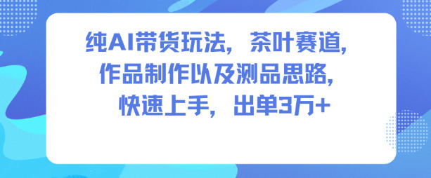 纯AI带货玩法，茶叶赛道，制作以及思路，快速上手，出单3W+_就是爱分享