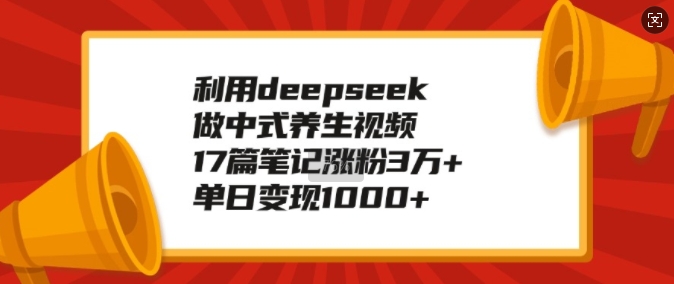 利用deepseek做中式养生视频，17篇笔记涨粉3万+，单日变现1k_就是爱分享