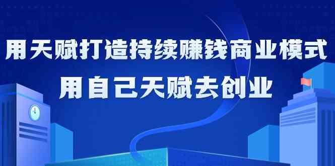 如何利用天赋打造持续赚钱商业模式，用自己天赋去创业(21节课)_就是爱分享