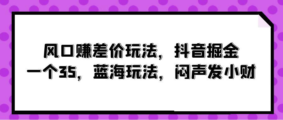 (10022期)风口赚差价玩法，抖音掘金，一个35，蓝海玩法，闷声发小财_就是爱分享
