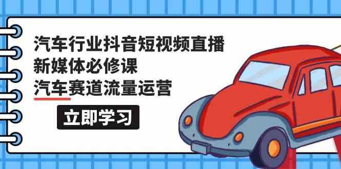 汽车行业抖音短视频直播新媒体必修课，汽车赛道流量运营(118节课)_就是爱分享