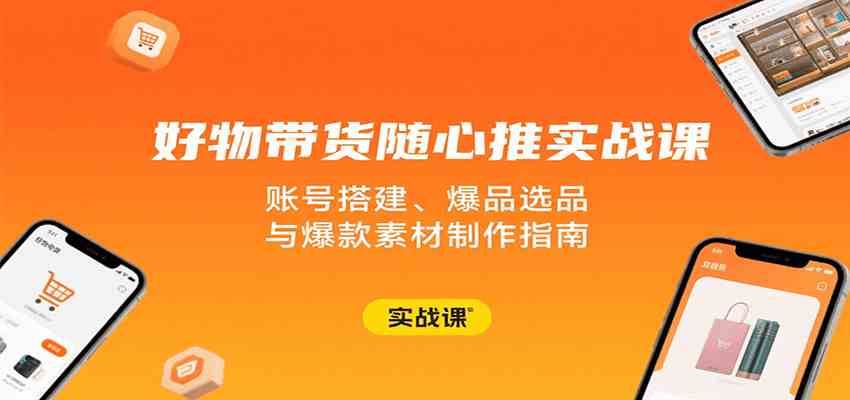 好物带货随心推实战课：账号搭建、爆品选品与爆款素材制作指南_就是爱分享