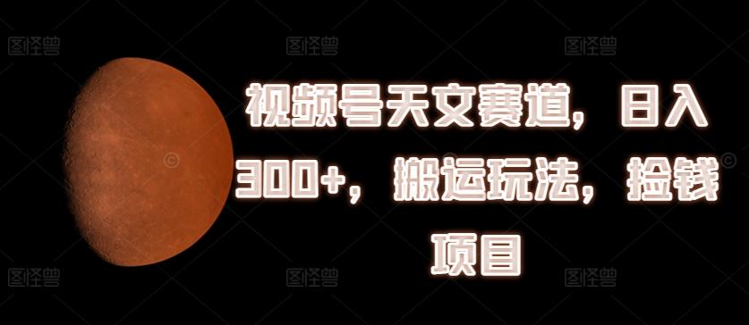 视频号天文赛道，日入300+，搬运玩法，捡钱项目【揭秘】_就是爱分享