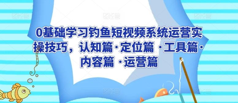 0基础学习钓鱼短视频系统运营实操技巧，认知篇·定位篇 ·工具篇·内容篇 ·运营篇_就是爱分享