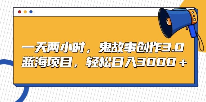 一天两小时，鬼故事创作3.0，蓝海项目，轻松日入3000＋_就是爱分享