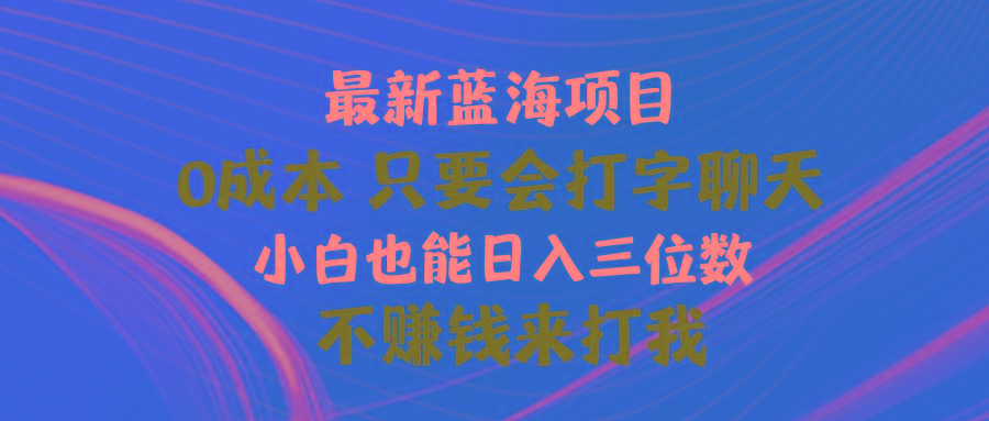 最新蓝海项目 0成本 只要会打字聊天 小白也能日入三位数 不赚钱来打我_就是爱分享