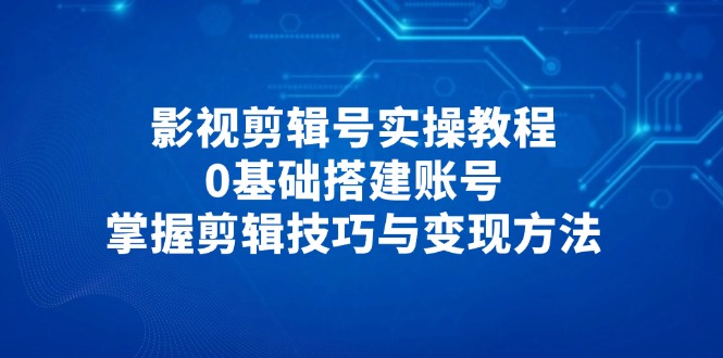 影视剪辑号实操教程，0基础搭建账号，掌握剪辑技巧与变现方法_就是爱分享