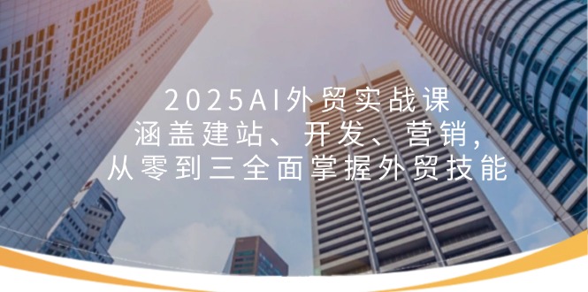 2025AI外贸实战课：涵盖建站、开发、营销, 从零到三全面掌握外贸技能_就是爱分享