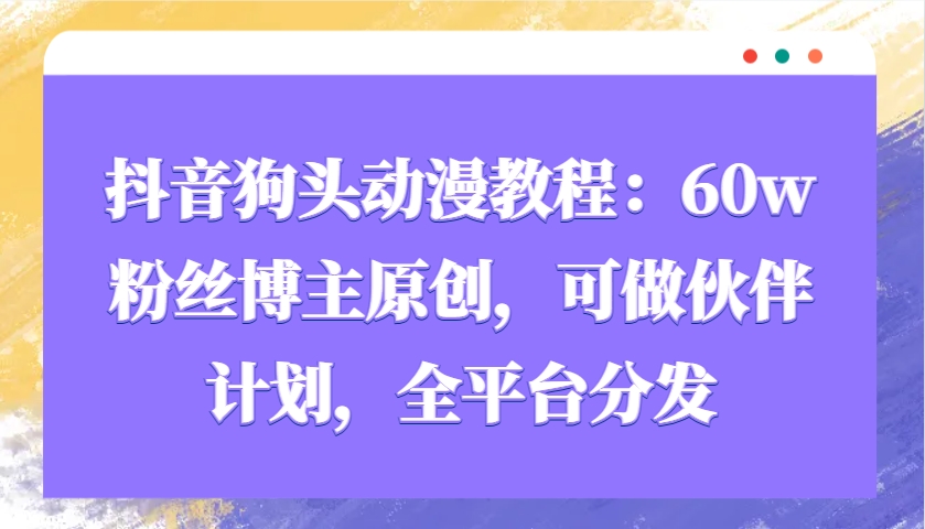 抖音狗头动漫教程：60w粉丝博主原创，可做伙伴计划，全平台分发_就是爱分享
