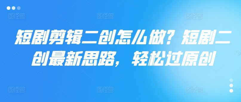 短剧剪辑二创怎么做？短剧二创最新思路，轻松过原创_就是爱分享