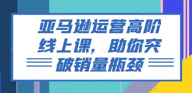 亚马逊运营高阶线上课，助你突破销量瓶颈_就是爱分享