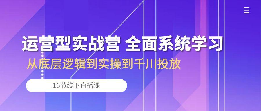 运营型实战营 全面系统学习-从底层逻辑到实操到千川投放(16节线下直播课_就是爱分享