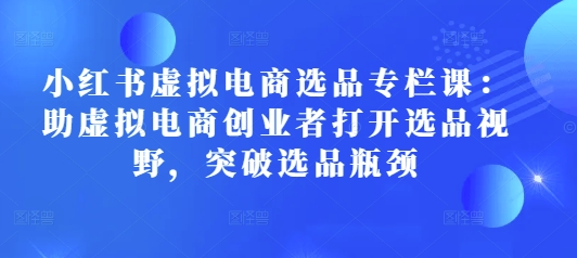 小红书虚拟电商选品专栏课：助虚拟电商创业者打开选品视野，突破选品瓶颈_就是爱分享