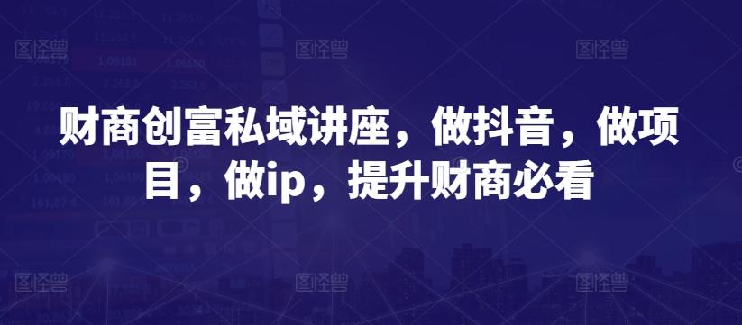 财商创富私域讲座，做抖音，做项目，做ip，提升财商必看_就是爱分享