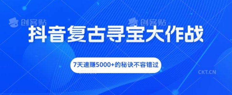 抖音复古寻宝大作战，7天速赚5000+的秘诀不容错过【揭秘】_就是爱分享