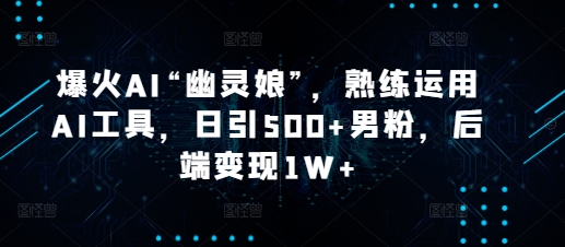 爆火AI“幽灵娘”，熟练运用AI工具，日引500+男粉，后端变现1W+【揭秘】_就是爱分享