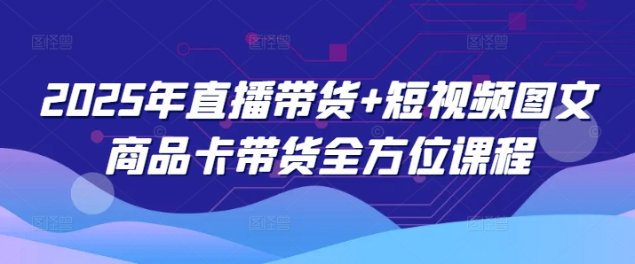 2025年直播带货+短视频图文商品卡带货全方位课程_就是爱分享