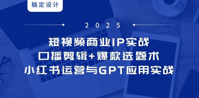 短视频商业IP实战6期：口播剪辑+爆款选题术，小红书运营与GPT应用实战_就是爱分享