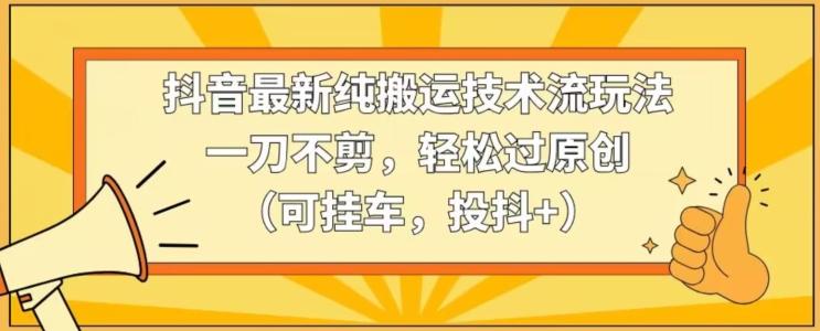 抖音最新纯搬运技术流玩法，一刀不剪，轻松过原创(可挂车，投抖+)【揭秘】_就是爱分享