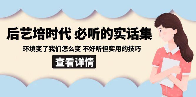 后艺培时代之必听的实话集：环境变了我们怎么变 不好听但实用的技巧_就是爱分享