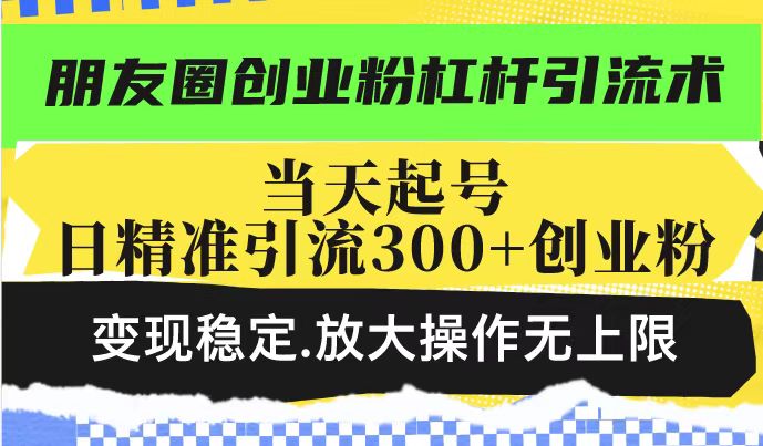 朋友圈创业粉杠杆引流术，投产高轻松日引300+创业粉，变现稳定.放大操…_就是爱分享