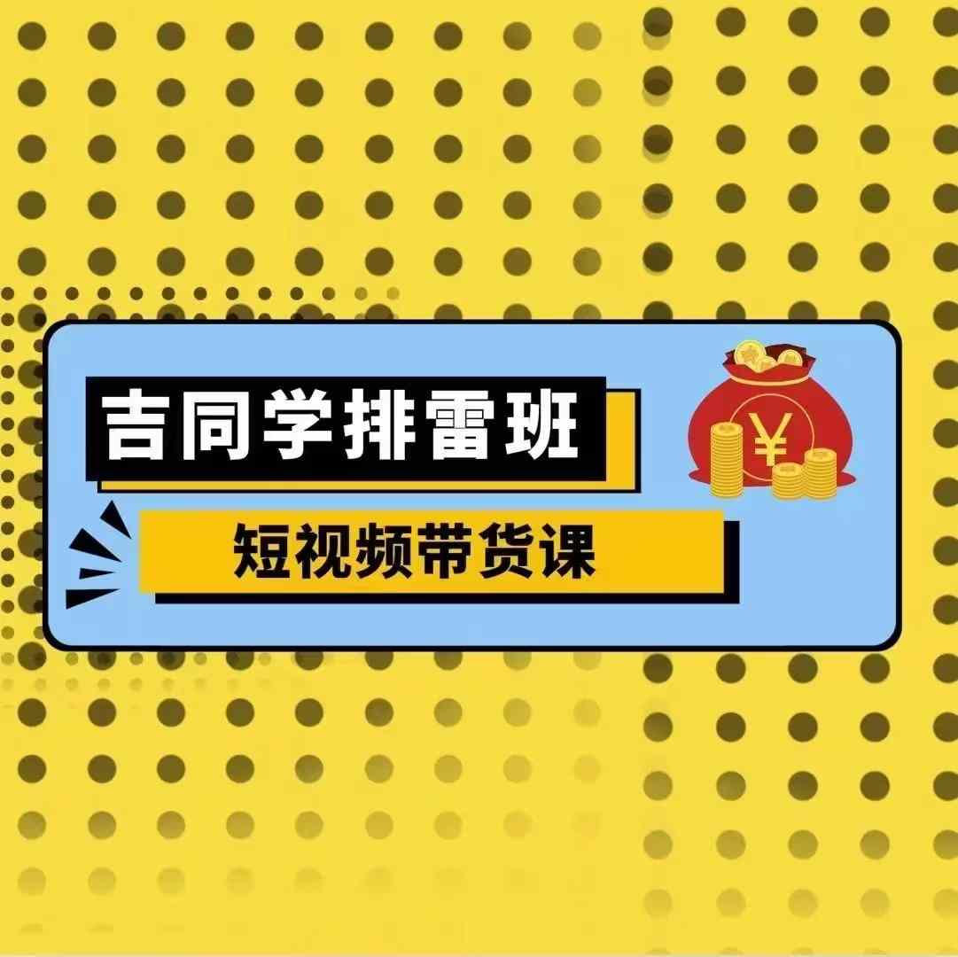 吉同学排雷班短视频带货课，零基础·详解流量成果_就是爱分享