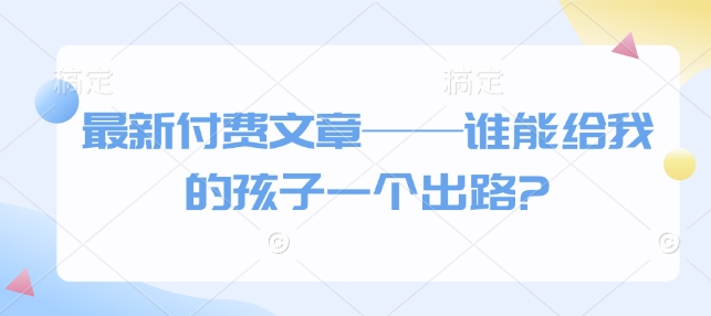 最新付费文章——谁能给我的孩子一个出路?_就是爱分享