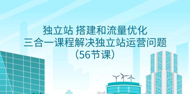 独立站 搭建和流量优化，三合一课程解决独立站运营问题(56节课)_就是爱分享
