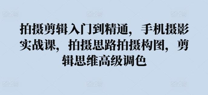 拍摄剪辑入门到精通，​手机摄影实战课，拍摄思路拍摄构图，剪辑思维高级调色_就是爱分享