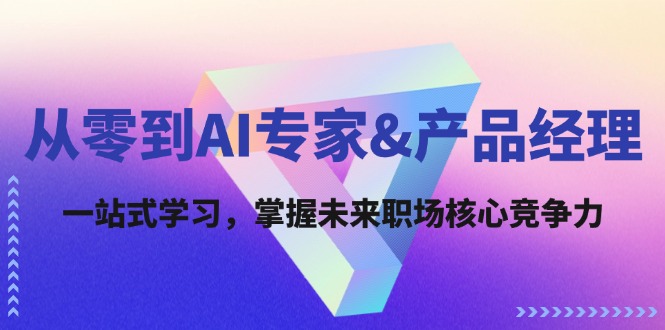从零到AI专家&产品经理：一站式学习，掌握未来职场核心竞争力_就是爱分享