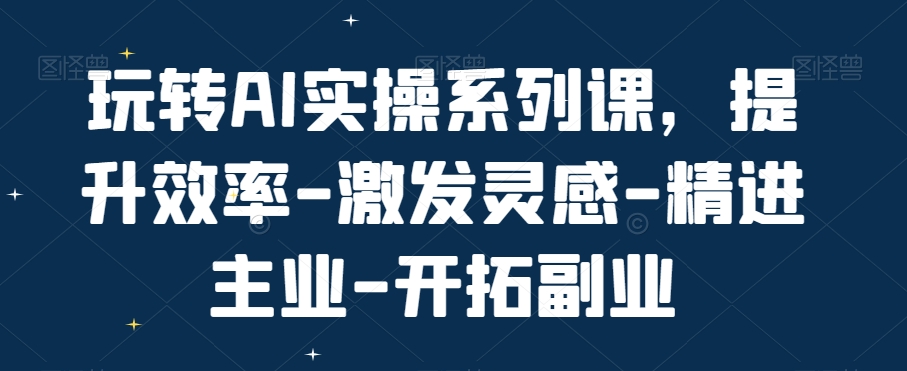 玩转AI实操系列课，提升效率-激发灵感-精进主业-开拓副业_就是爱分享