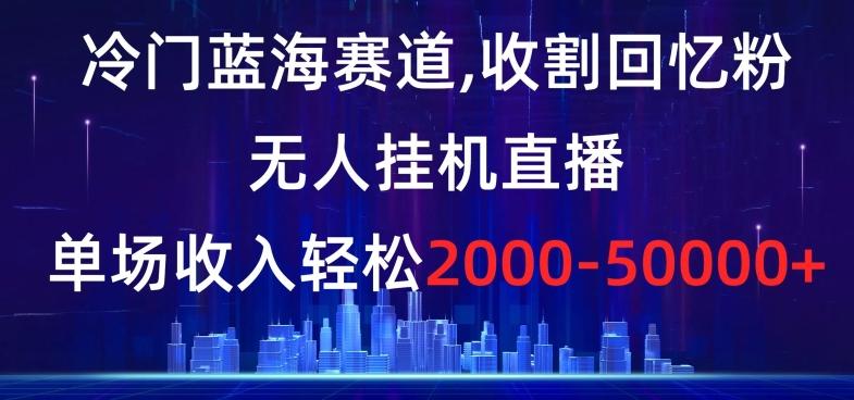 冷门蓝海赛道，收割回忆粉，无人挂机直播，单场收入轻松2000-5w+【揭秘】_就是爱分享