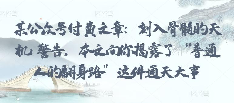 某公众号付费文章：刻入骨髓的天机: 警告，本文向你揭露了 “普通人的翻身路” 这件通天大事_就是爱分享