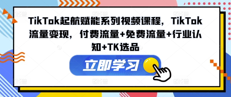 TikTok起航赋能系列视频课程，TikTok流量变现，付费流量+免费流量+行业认知+TK选品_就是爱分享