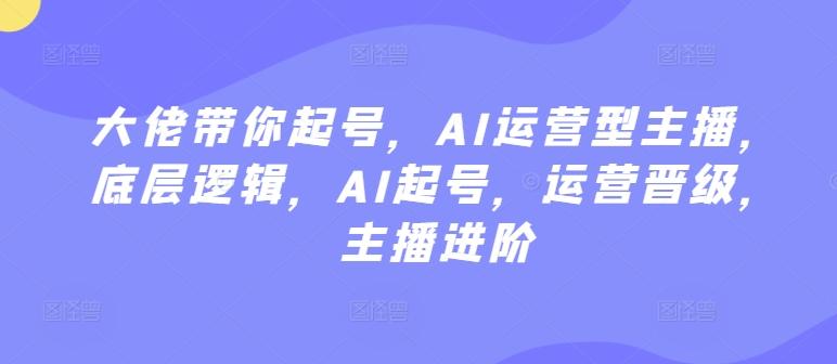 大佬带你起号，AI运营型主播，底层逻辑，AI起号，运营晋级，主播进阶_就是爱分享